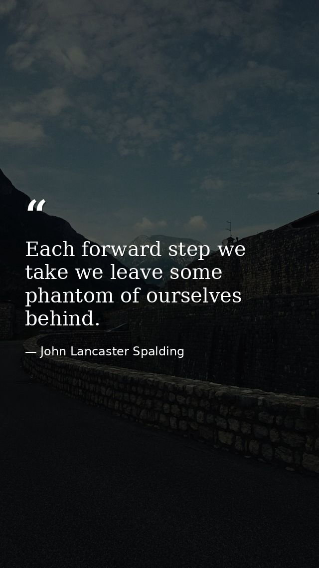 Each forward step we take we leave some phantom of ourselves behind. — John Lancaster Spalding