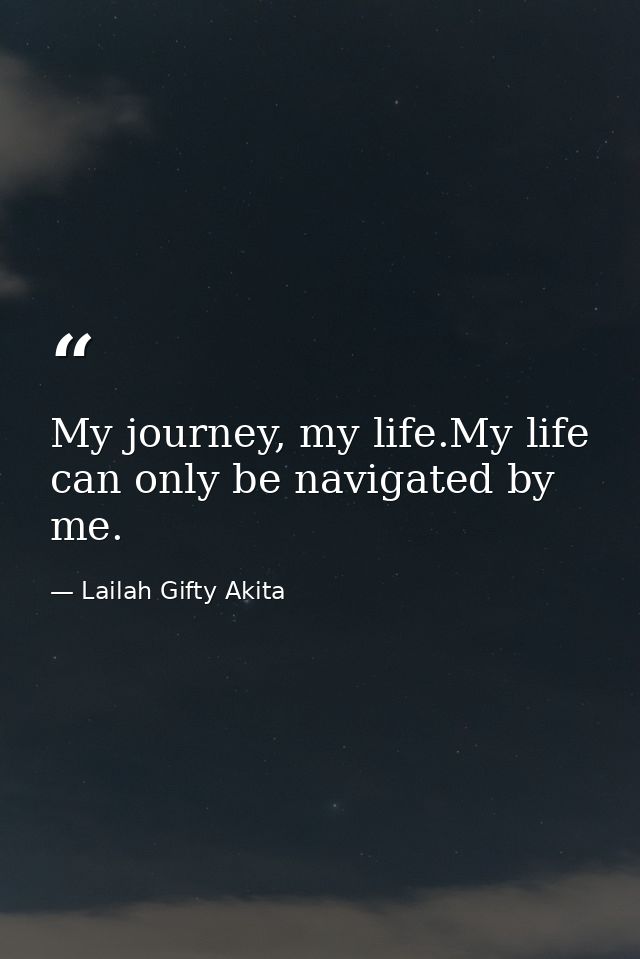 My journey, my life.My life can only be navigated by me. — Lailah Gifty Akita