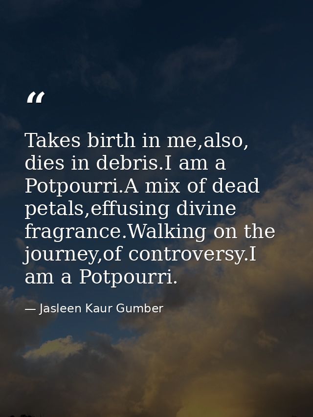 Takes birth in me,also, dies in debris.I am a Potpourri.A mix of dead petals,effusing divine fragrance.Walking on the jo — Jasleen Kaur Gumber