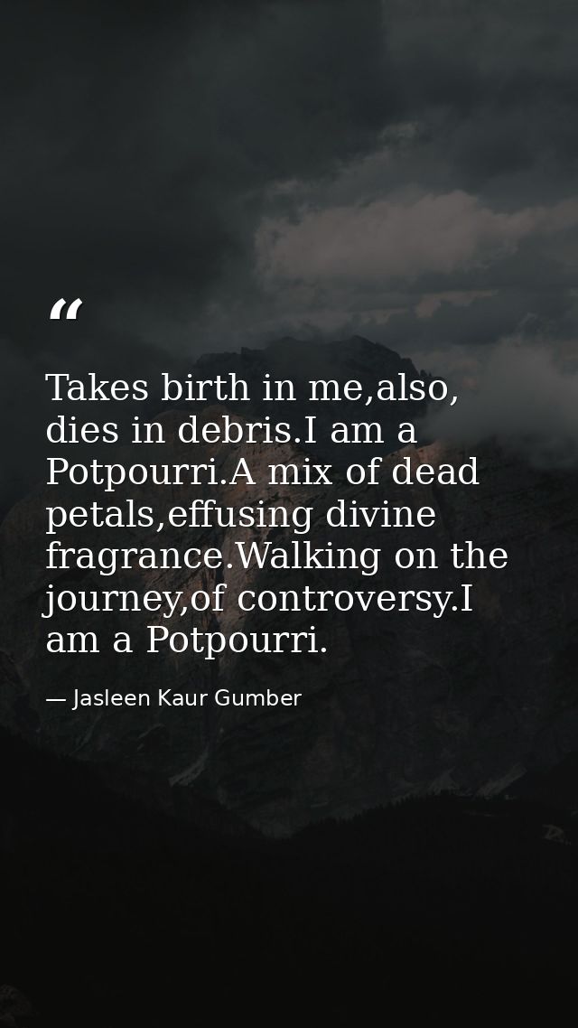Takes birth in me,also, dies in debris.I am a Potpourri.A mix of dead petals,effusing divine fragrance.Walking on the jo — Jasleen Kaur Gumber