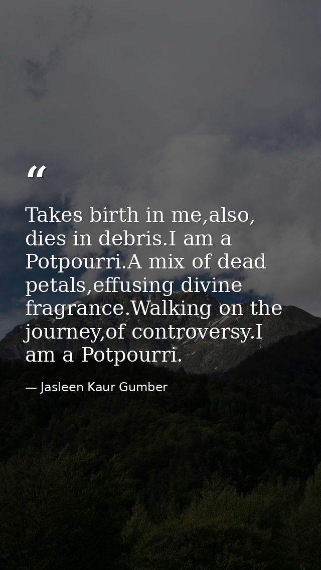 Takes birth in me,also, dies in debris.I am a Potpourri.A mix of dead petals,effusing divine fragrance.Walking on the jo — Jasleen Kaur Gumber