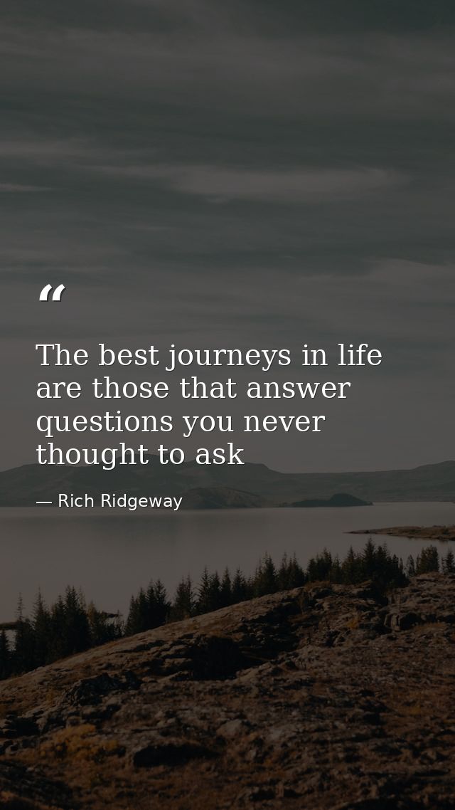 The best journeys in life are those that answer questions you never thought to ask — Rich Ridgeway