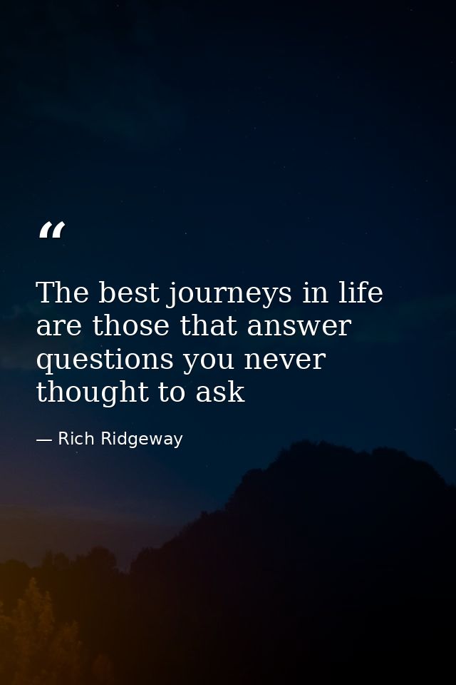 The best journeys in life are those that answer questions you never thought to ask — Rich Ridgeway