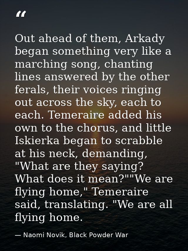 Out ahead of them, Arkady began something very like a marching song, chanting lines answered by the other ferals, their  — Naomi Novik, Black Powder War