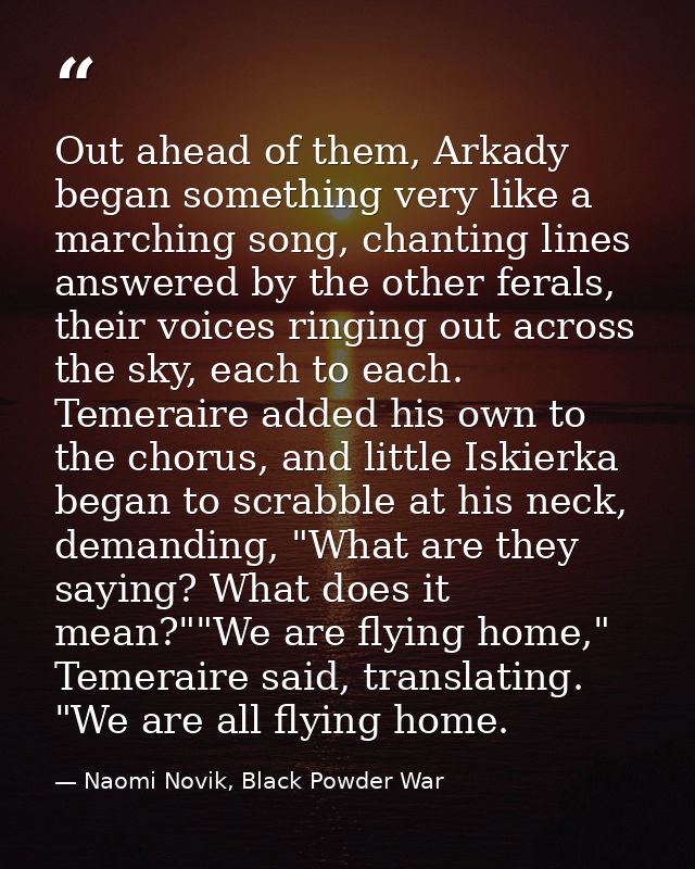 Out ahead of them, Arkady began something very like a marching song, chanting lines answered by the other ferals, their  — Naomi Novik, Black Powder War