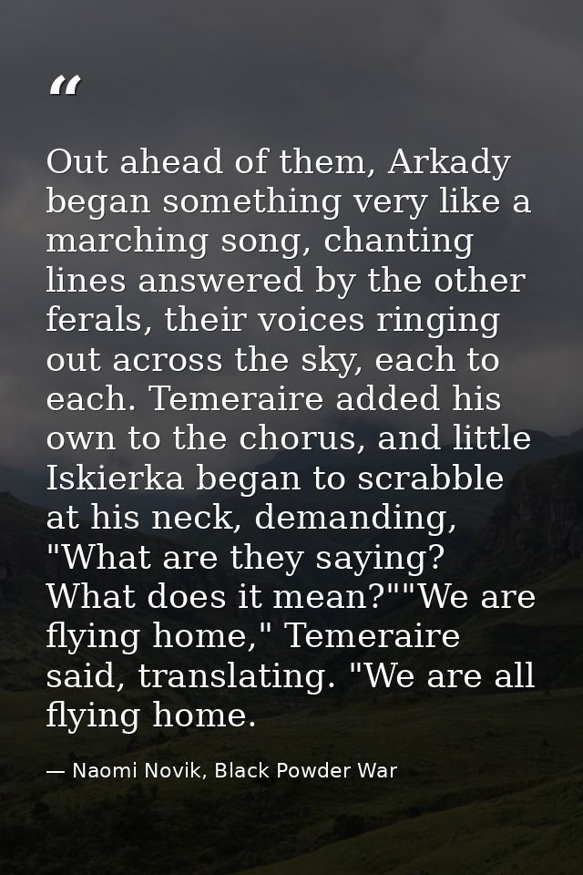 Out ahead of them, Arkady began something very like a marching song, chanting lines answered by the other ferals, their  — Naomi Novik, Black Powder War