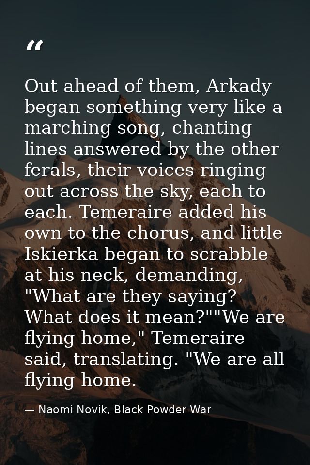Out ahead of them, Arkady began something very like a marching song, chanting lines answered by the other ferals, their  — Naomi Novik, Black Powder War
