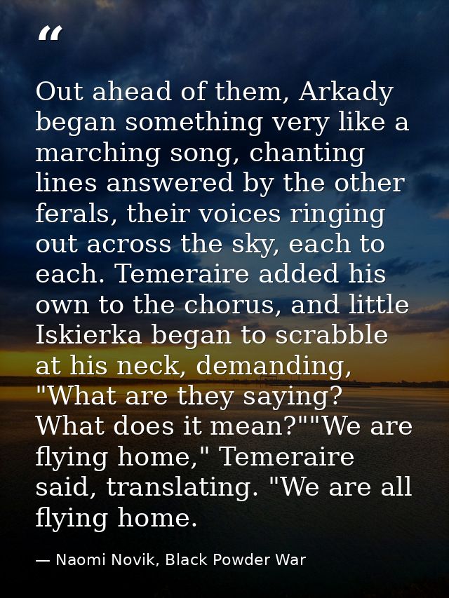Out ahead of them, Arkady began something very like a marching song, chanting lines answered by the other ferals, their  — Naomi Novik, Black Powder War