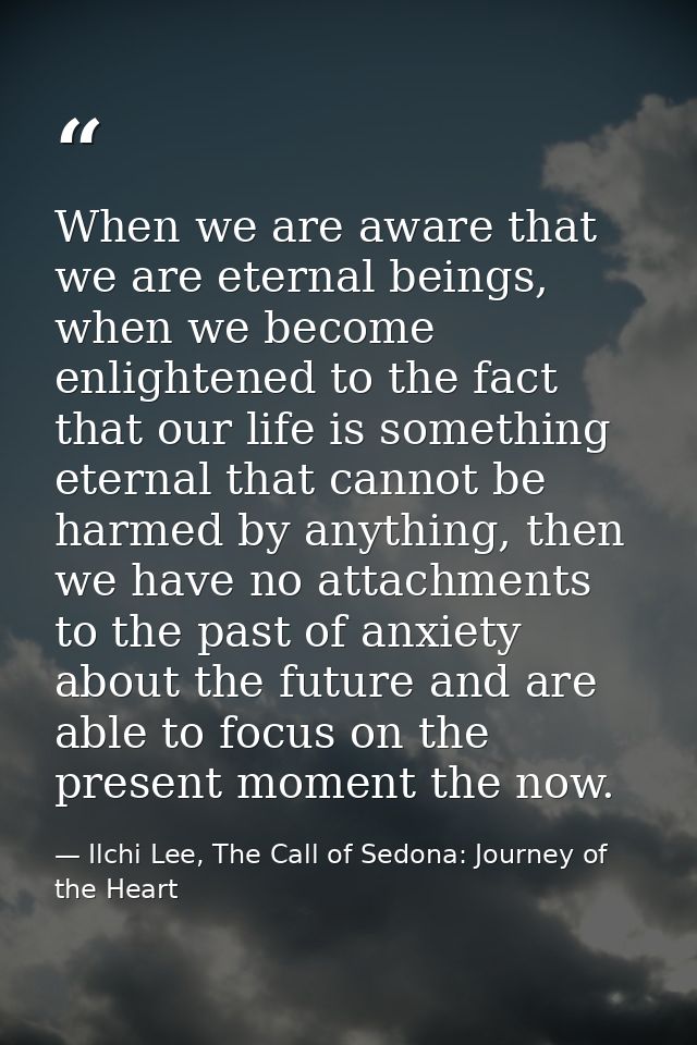 When we are aware that we are eternal beings, when we become enlightened to the fact that our life is something eternal  — Ilchi Lee, The Call of Sedona: Journey of the Heart