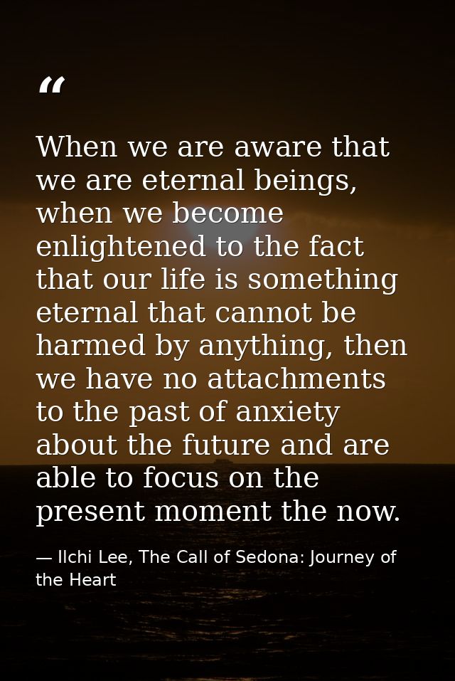 When we are aware that we are eternal beings, when we become enlightened to the fact that our life is something eternal  — Ilchi Lee, The Call of Sedona: Journey of the Heart