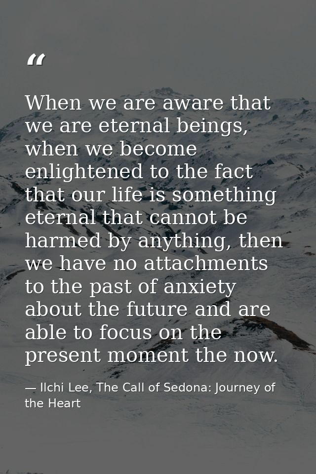 When we are aware that we are eternal beings, when we become enlightened to the fact that our life is something eternal  — Ilchi Lee, The Call of Sedona: Journey of the Heart