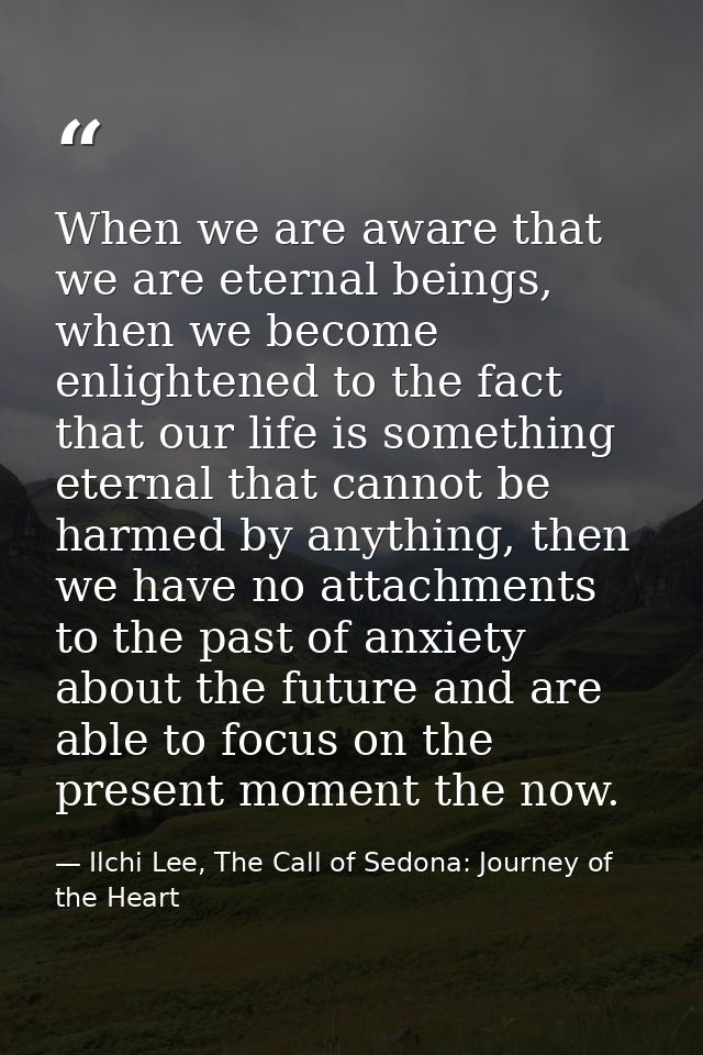 When we are aware that we are eternal beings, when we become enlightened to the fact that our life is something eternal  — Ilchi Lee, The Call of Sedona: Journey of the Heart