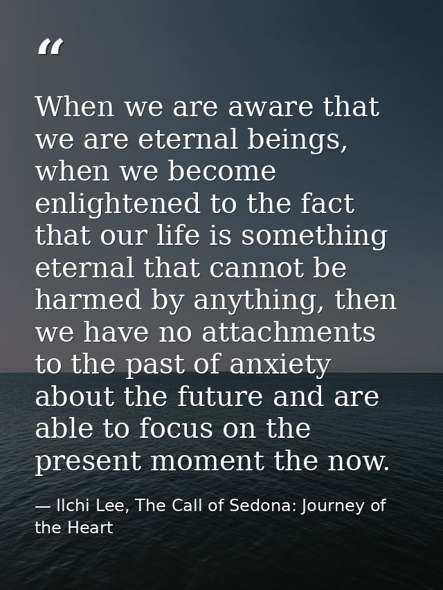 When we are aware that we are eternal beings, when we become enlightened to the fact that our life is something eternal  — Ilchi Lee, The Call of Sedona: Journey of the Heart
