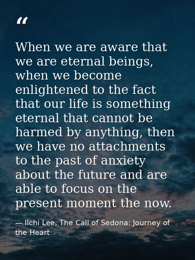 When we are aware that we are eternal beings, when we become enlightened to the fact that our life is something eternal  — Ilchi Lee, The Call of Sedona: Journey of the Heart