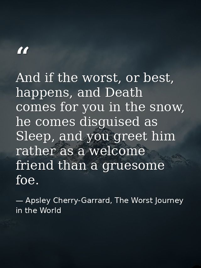 And if the worst, or best, happens, and Death comes for you in the snow, he comes disguised as Sleep, and you greet him  — Apsley Cherry-Garrard, The Worst Journey in the World