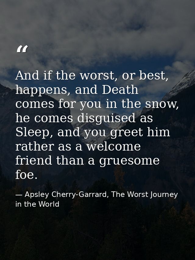 And if the worst, or best, happens, and Death comes for you in the snow, he comes disguised as Sleep, and you greet him  — Apsley Cherry-Garrard, The Worst Journey in the World