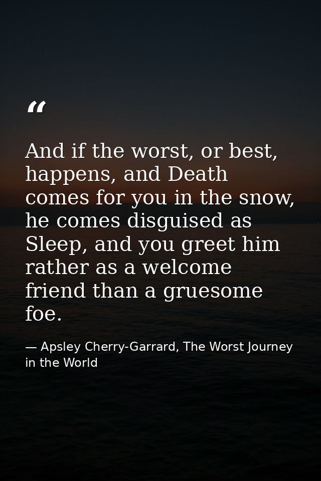And if the worst, or best, happens, and Death comes for you in the snow, he comes disguised as Sleep, and you greet him  — Apsley Cherry-Garrard, The Worst Journey in the World