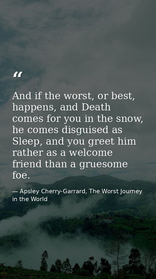 And if the worst, or best, happens, and Death comes for you in the snow, he comes disguised as Sleep, and you greet him  — Apsley Cherry-Garrard, The Worst Journey in the World