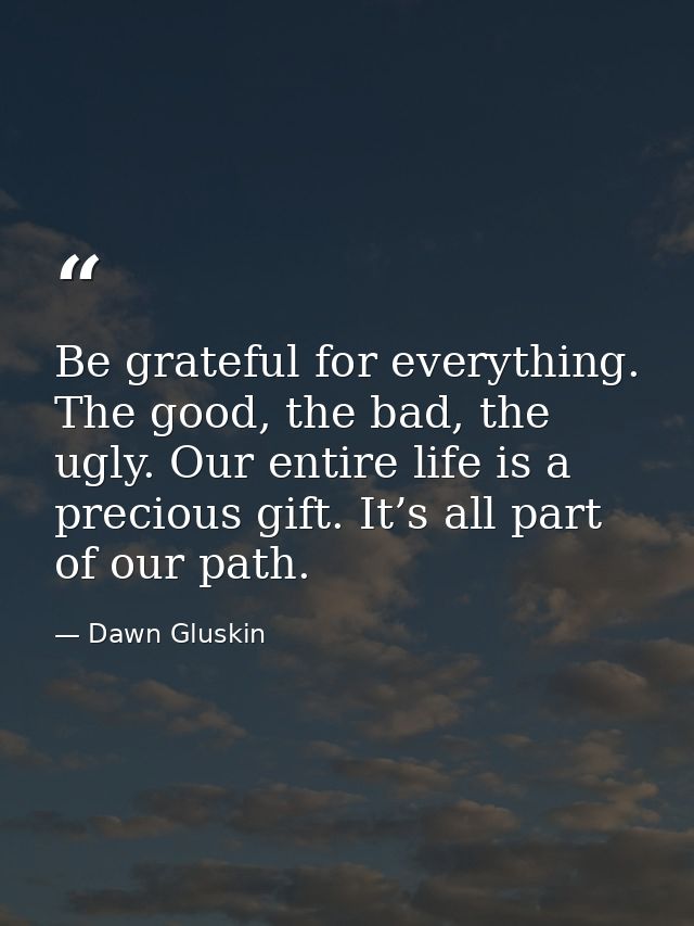 Be grateful for everything. The good, the bad, the ugly. Our entire life is a precious gift. It’s all part of our path. — Dawn Gluskin