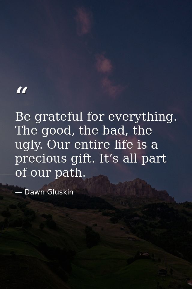 Be grateful for everything. The good, the bad, the ugly. Our entire life is a precious gift. It’s all part of our path. — Dawn Gluskin