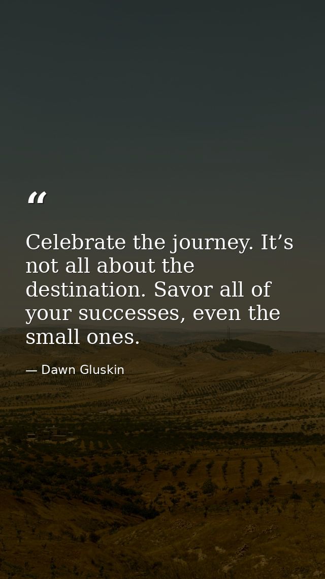 Celebrate the journey. It’s not all about the destination. Savor all of your successes, even the small ones. — Dawn Gluskin