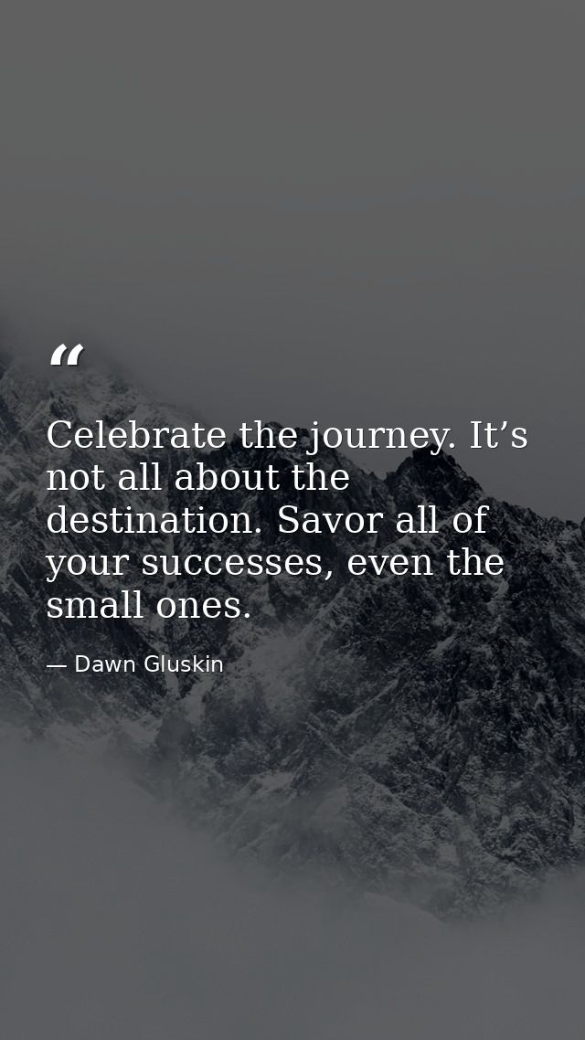 Celebrate the journey. It’s not all about the destination. Savor all of your successes, even the small ones. — Dawn Gluskin
