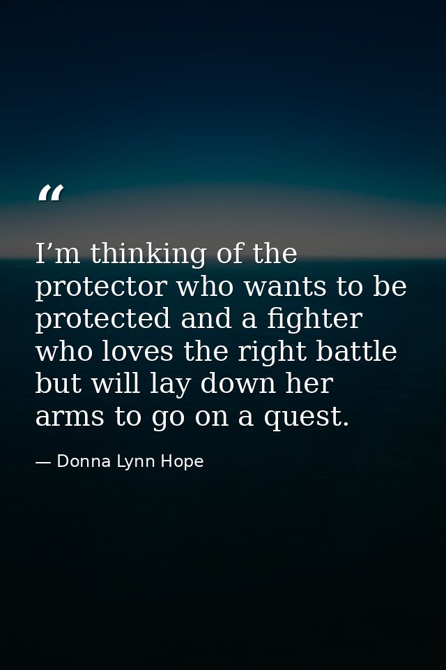 I’m thinking of the protector who wants to be protected and a fighter who loves the right battle but will lay down her a — Donna Lynn Hope