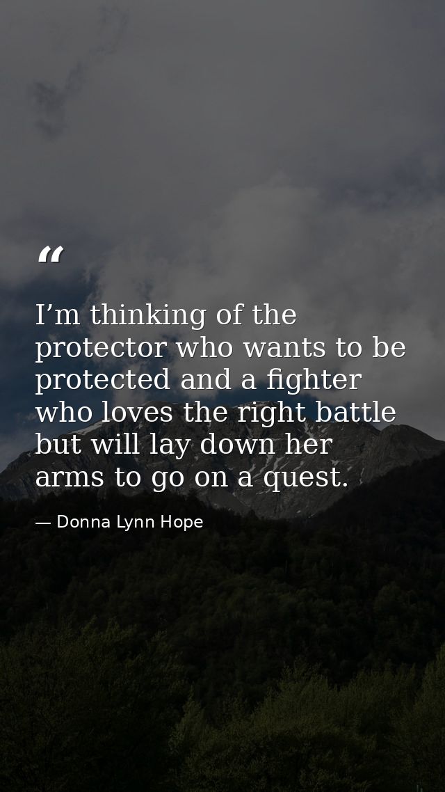 I’m thinking of the protector who wants to be protected and a fighter who loves the right battle but will lay down her a — Donna Lynn Hope