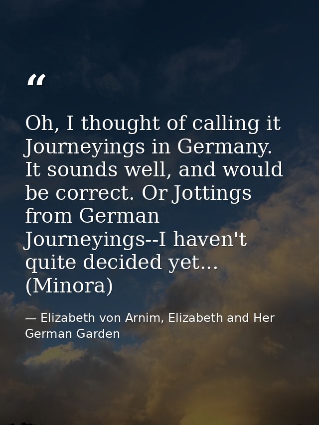 Oh, I thought of calling it Journeyings in Germany. It sounds well, and would be correct. Or Jottings from German Journe — Elizabeth von Arnim, Elizabeth and Her German Garden