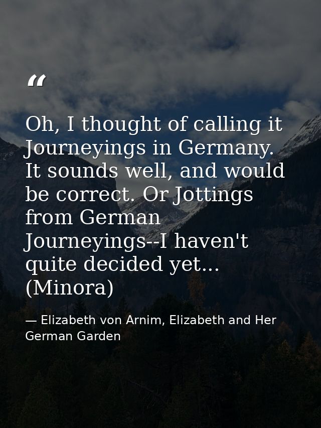 Oh, I thought of calling it Journeyings in Germany. It sounds well, and would be correct. Or Jottings from German Journe — Elizabeth von Arnim, Elizabeth and Her German Garden