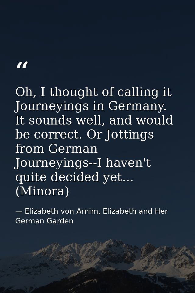Oh, I thought of calling it Journeyings in Germany. It sounds well, and would be correct. Or Jottings from German Journe — Elizabeth von Arnim, Elizabeth and Her German Garden
