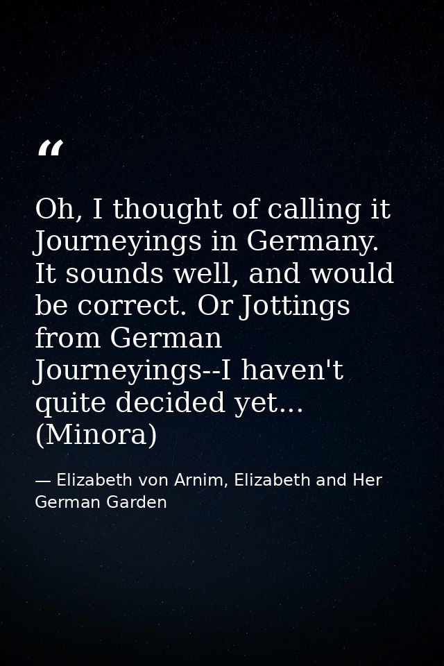 Oh, I thought of calling it Journeyings in Germany. It sounds well, and would be correct. Or Jottings from German Journe — Elizabeth von Arnim, Elizabeth and Her German Garden