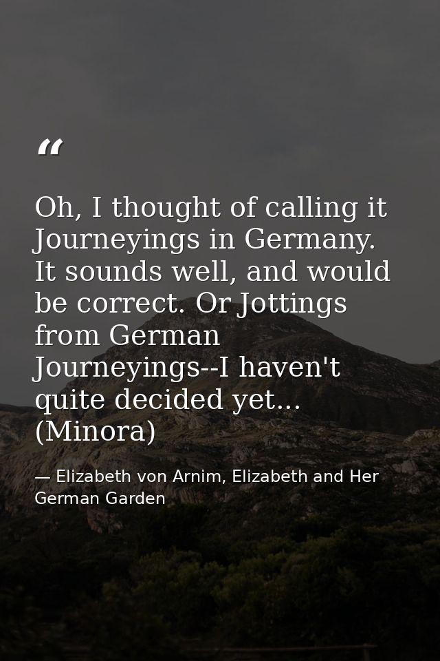 Oh, I thought of calling it Journeyings in Germany. It sounds well, and would be correct. Or Jottings from German Journe — Elizabeth von Arnim, Elizabeth and Her German Garden