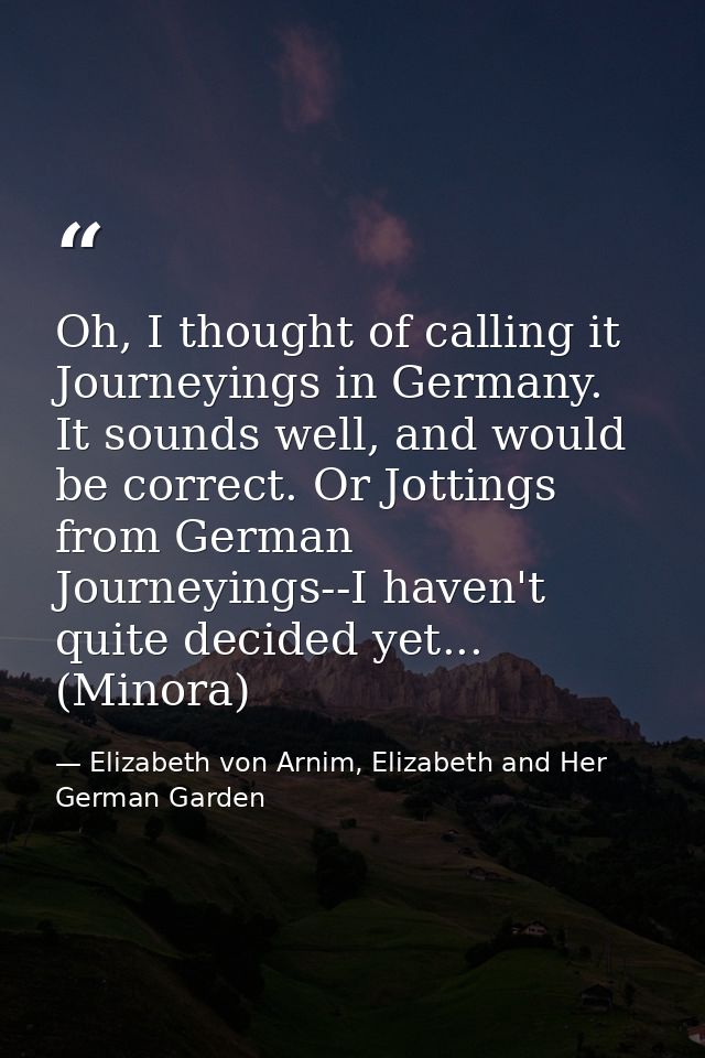 Oh, I thought of calling it Journeyings in Germany. It sounds well, and would be correct. Or Jottings from German Journe — Elizabeth von Arnim, Elizabeth and Her German Garden