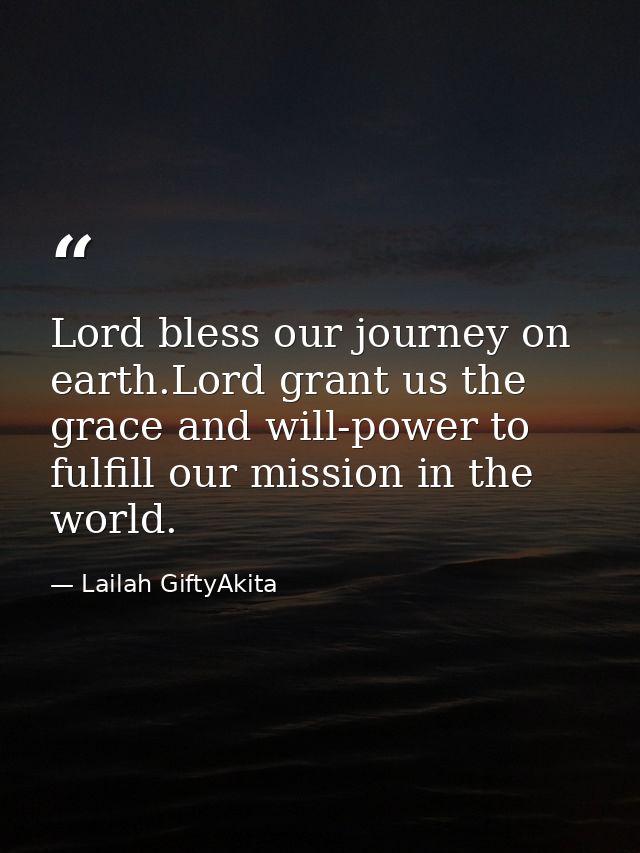 Lord bless our journey on earth.Lord grant us the grace and will-power to fulfill our mission in the world. — Lailah GiftyAkita