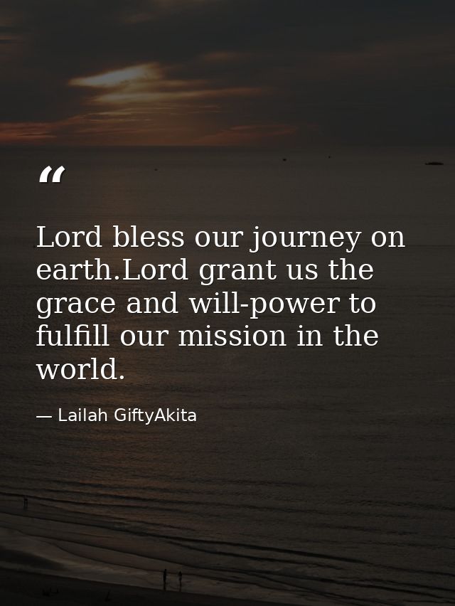 Lord bless our journey on earth.Lord grant us the grace and will-power to fulfill our mission in the world. — Lailah GiftyAkita