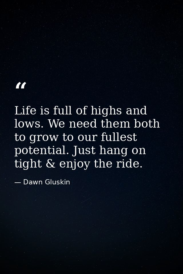 Life is full of highs and lows. We need them both to grow to our fullest potential. Just hang on tight & enjoy the ride. — Dawn Gluskin