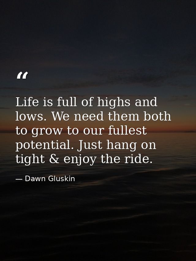 Life is full of highs and lows. We need them both to grow to our fullest potential. Just hang on tight & enjoy the ride. — Dawn Gluskin