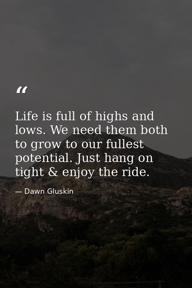 Life is full of highs and lows. We need them both to grow to our fullest potential. Just hang on tight & enjoy the ride. — Dawn Gluskin