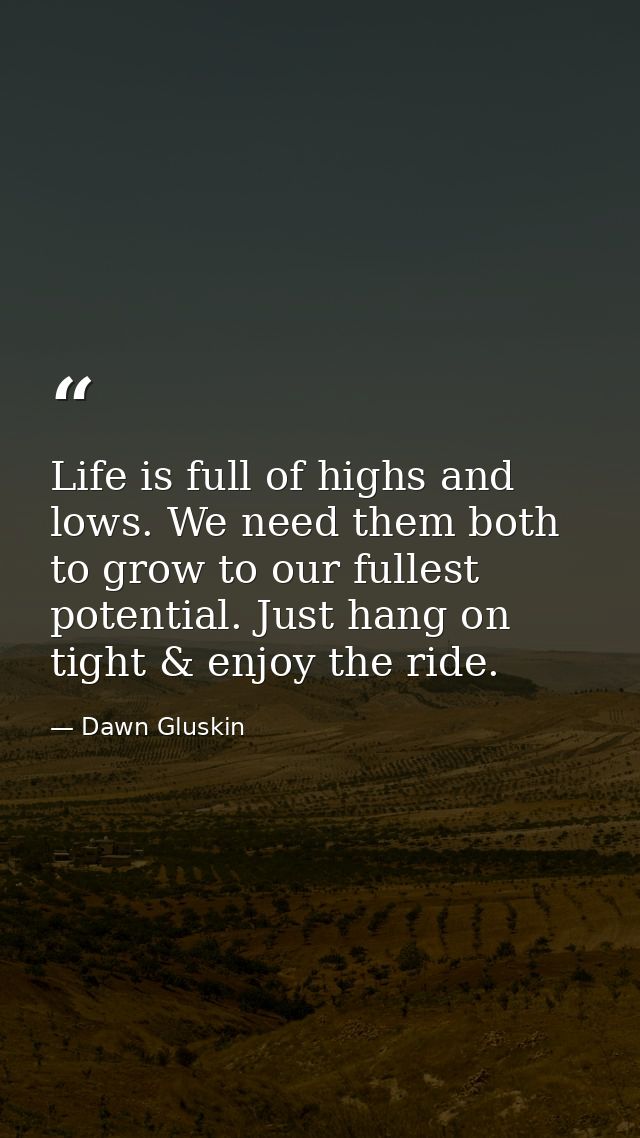Life is full of highs and lows. We need them both to grow to our fullest potential. Just hang on tight & enjoy the ride. — Dawn Gluskin
