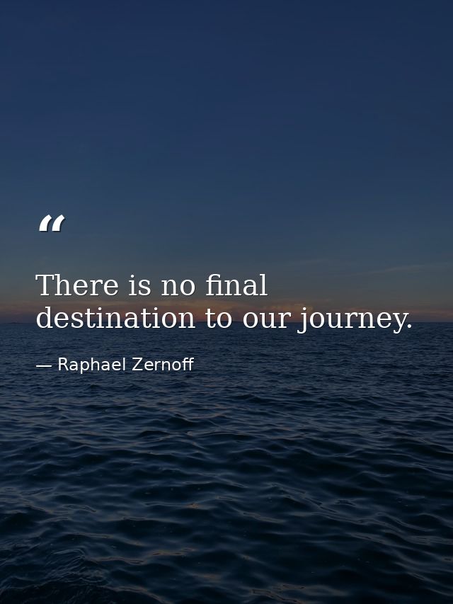 There is no final destination to our journey. — Raphael Zernoff