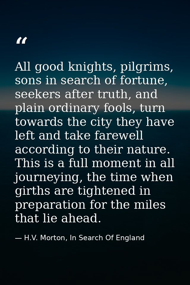 All good knights, pilgrims, sons in search of fortune, seekers after truth, and plain ordinary fools, turn towards the c — H.V. Morton, In Search Of England