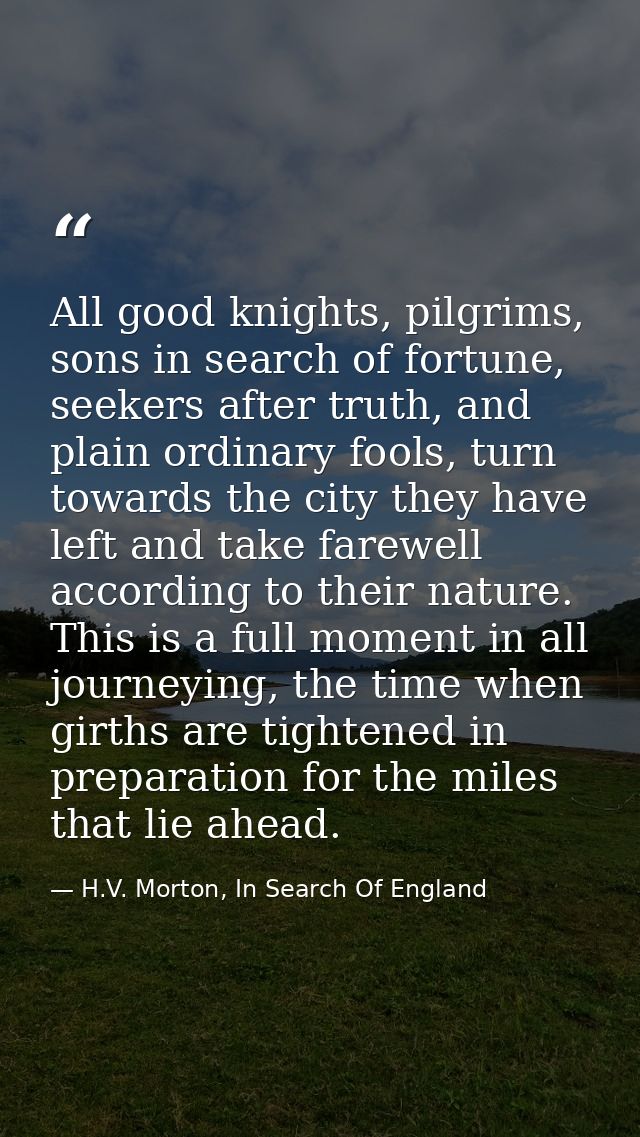 All good knights, pilgrims, sons in search of fortune, seekers after truth, and plain ordinary fools, turn towards the c — H.V. Morton, In Search Of England