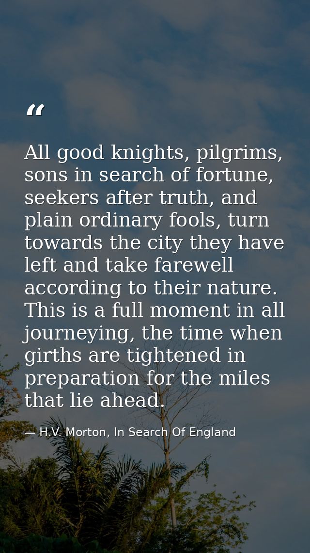 All good knights, pilgrims, sons in search of fortune, seekers after truth, and plain ordinary fools, turn towards the c — H.V. Morton, In Search Of England