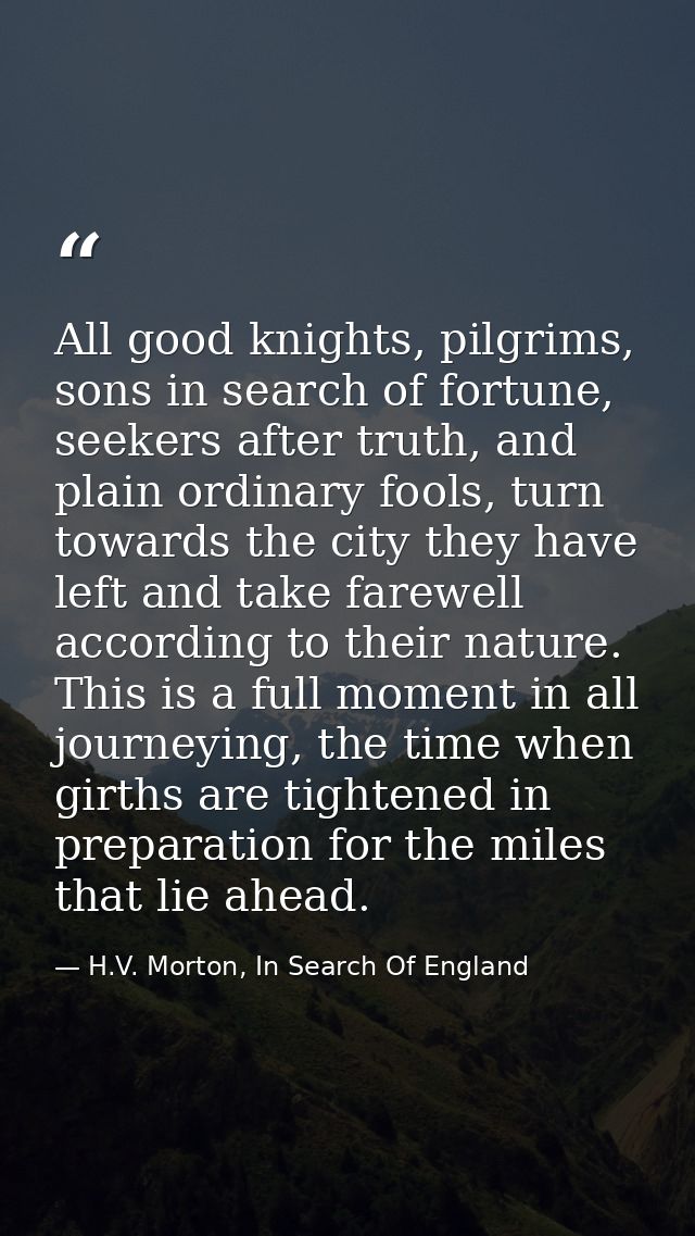 All good knights, pilgrims, sons in search of fortune, seekers after truth, and plain ordinary fools, turn towards the c — H.V. Morton, In Search Of England