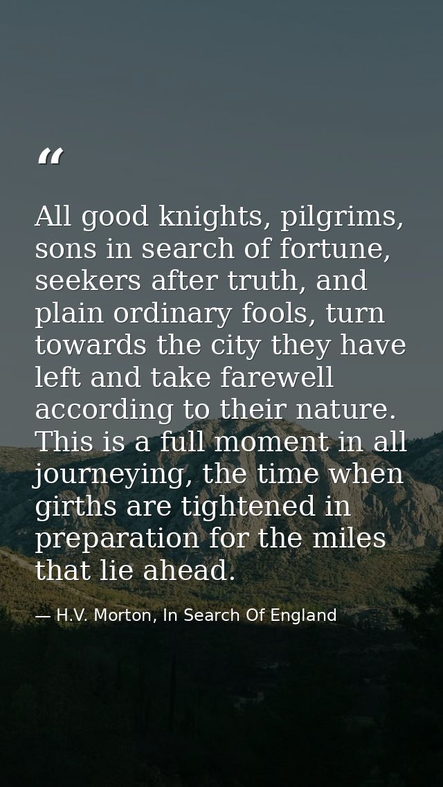 All good knights, pilgrims, sons in search of fortune, seekers after truth, and plain ordinary fools, turn towards the c — H.V. Morton, In Search Of England