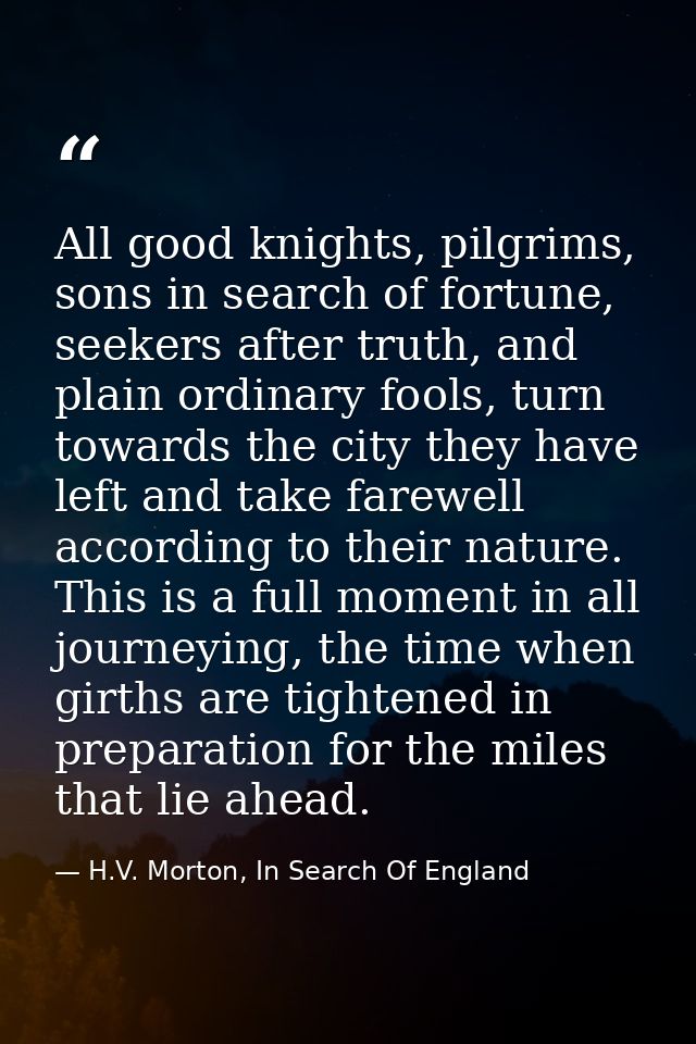 All good knights, pilgrims, sons in search of fortune, seekers after truth, and plain ordinary fools, turn towards the c — H.V. Morton, In Search Of England