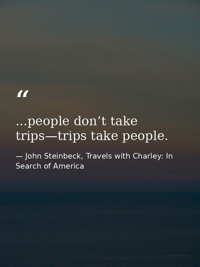 ...people don’t take trips—trips take people. — John Steinbeck, Travels with Charley: In Search of America