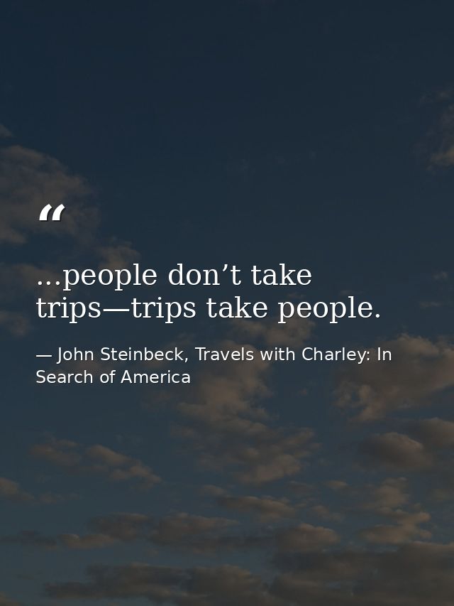 ...people don’t take trips—trips take people. — John Steinbeck, Travels with Charley: In Search of America