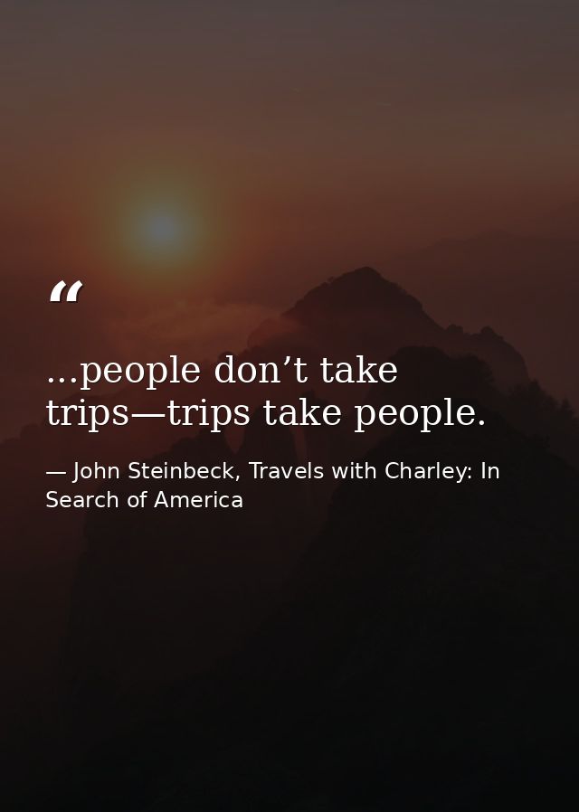 ...people don’t take trips—trips take people. — John Steinbeck, Travels with Charley: In Search of America